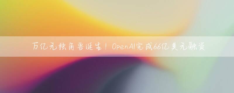 万亿元独角兽诞生！OpenAI完成66亿美元融资