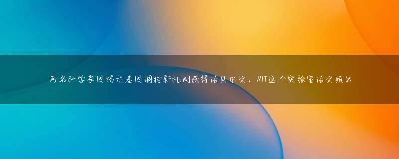 两名科学家因揭示基因调控新机制获得诺贝尔奖，MIT这个实验室诺奖频出