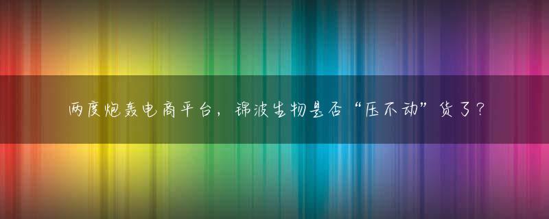 两度炮轰电商平台，锦波生物是否“压不动”货了？