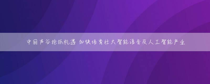 中国声谷抢抓机遇 加快培育壮大智能语音及人工智能产业