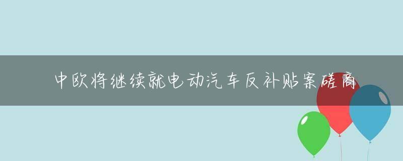 中欧将继续就电动汽车反补贴案磋商