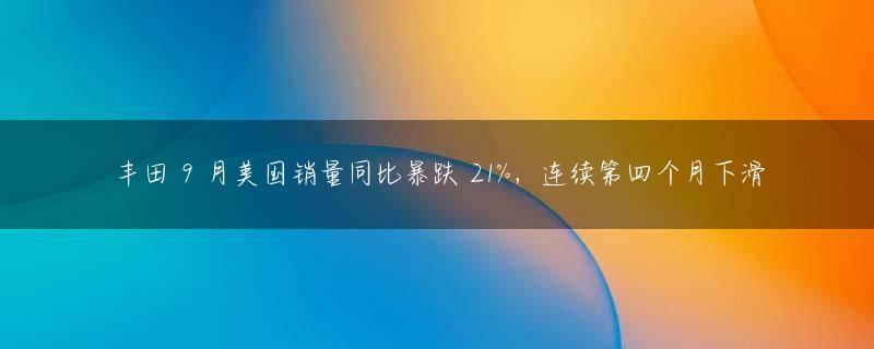 丰田 9 月美国销量同比暴跌 21%，连续第四个月下滑