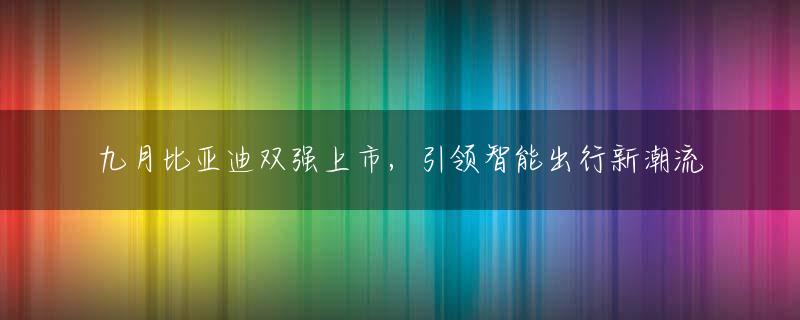 九月比亚迪双强上市，引领智能出行新潮流