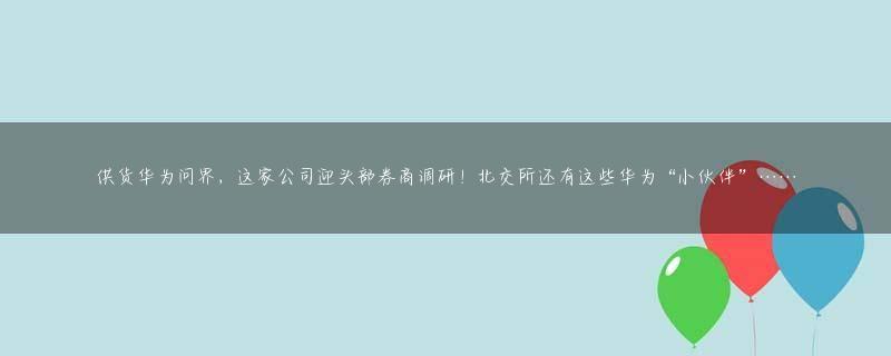 供货华为问界，这家公司迎头部券商调研！北交所还有这些华为“小伙伴”……