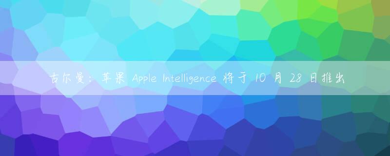 古尔曼：苹果 Apple Intelligence 将于 10 月 28 日推出