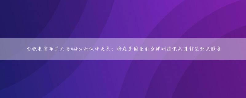 台积电宣布扩大与Amkor的伙伴关系：将在美国亚利桑那州提供先进封装测试服务