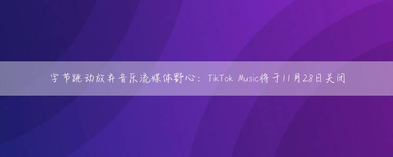 字节跳动放弃音乐流媒体野心：TikTok Music将于11月28日关闭