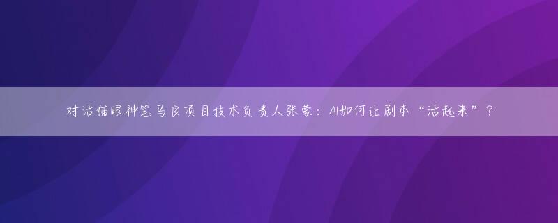 对话猫眼神笔马良项目技术负责人张蒙：AI如何让剧本“活起来”？