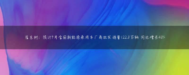 崔东树：预计9月全国新能源乘用车厂商批发销量122.8万辆 同比增长48%