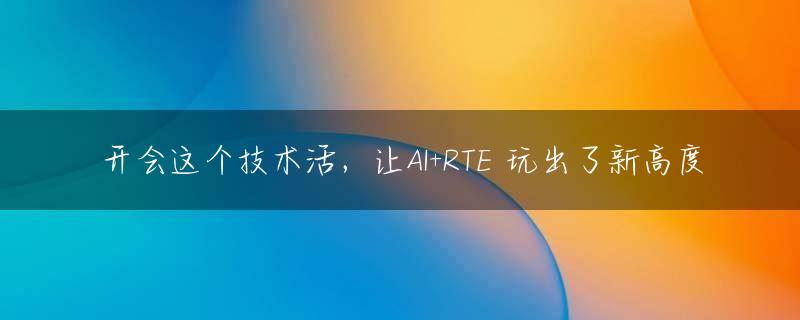 开会这个技术活，让AI+RTE 玩出了新高度