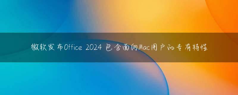 微软发布Office 2024 包含面向Mac用户的专有特性