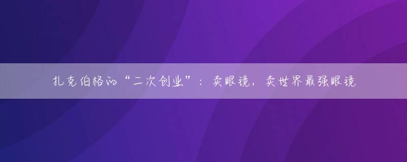 扎克伯格的“二次创业”：卖眼镜，卖世界最强眼镜