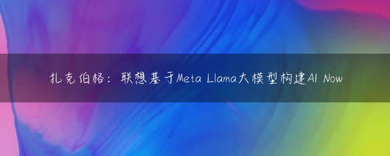 扎克伯格：联想基于Meta Llama大模型构建AI Now