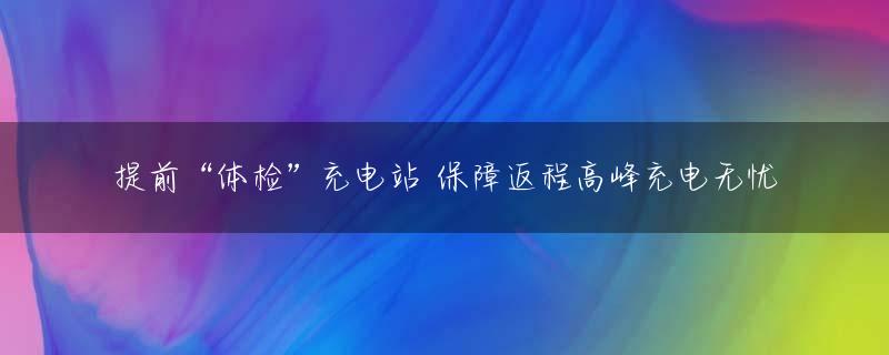 提前“体检”充电站 保障返程高峰充电无忧