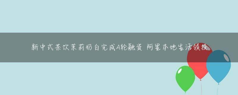 新中式茶饮茉莉奶白完成A轮融资 阿里本地生活领投