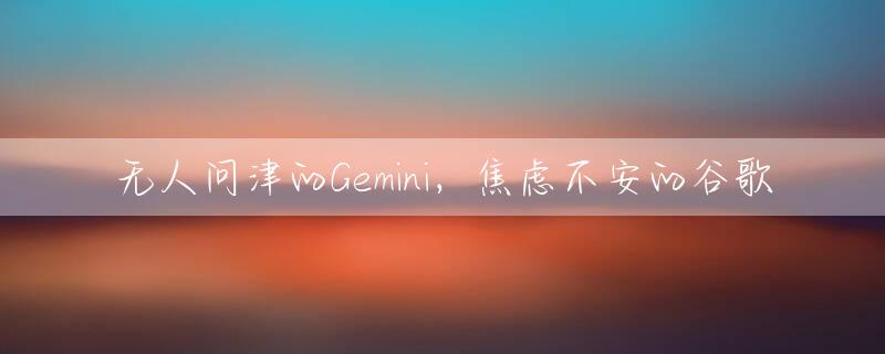 无人问津的Gemini，焦虑不安的谷歌