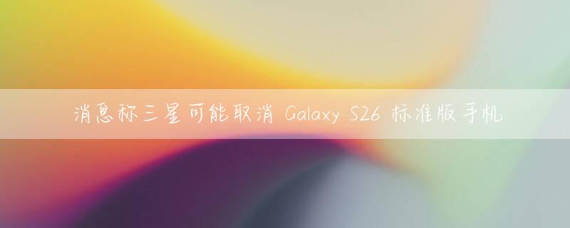 消息称三星可能取消 Galaxy S26 标准版手机