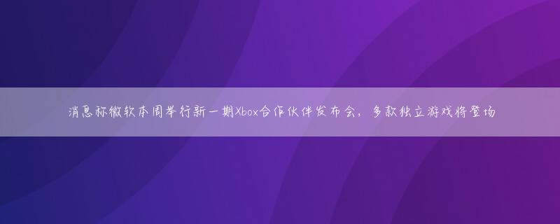 消息称微软本周举行新一期Xbox合作伙伴发布会，多款独立游戏将登场