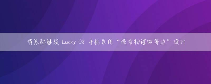 消息称魅族 Lucky 08 手机采用“极窄物理四等边”设计