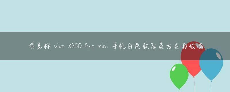 消息称 vivo X200 Pro mini 手机白色款后盖为亮面玻璃