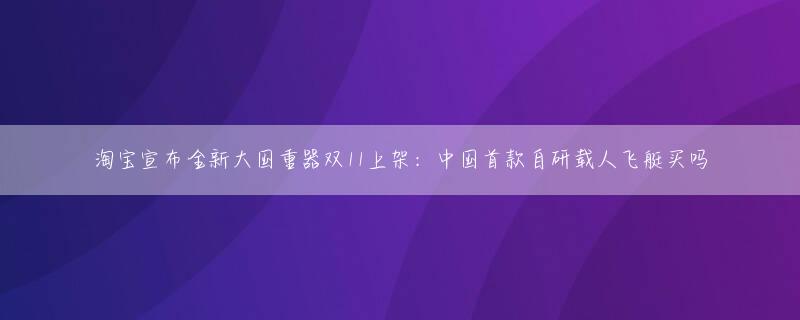 淘宝宣布全新大国重器双11上架：中国首款自研载人飞艇买吗