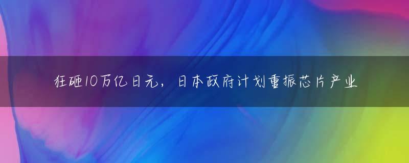 狂砸10万亿日元，日本政府计划重振芯片产业