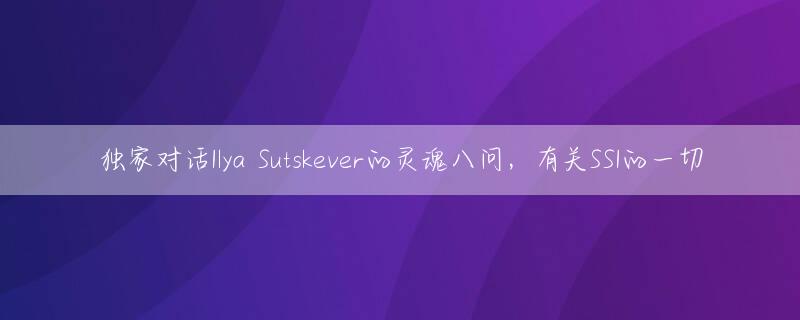 独家对话Ilya Sutskever的灵魂八问，有关SSI的一切