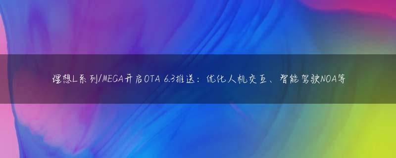 理想L系列/MEGA开启OTA 6.3推送：优化人机交互、智能驾驶NOA等