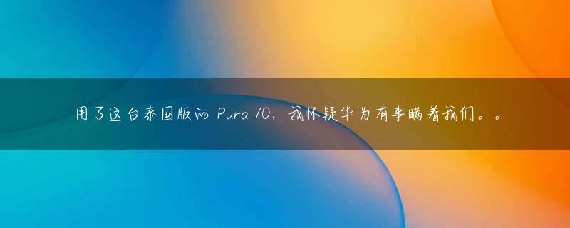 用了这台泰国版的 Pura 70，我怀疑华为有事瞒着我们。。