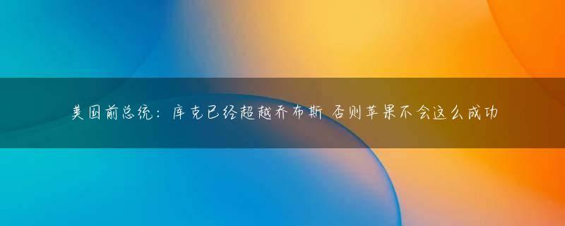 美国前总统：库克已经超越乔布斯 否则苹果不会这么成功