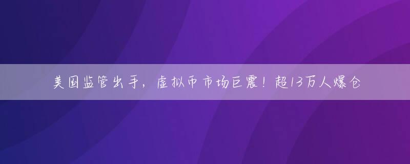 美国监管出手，虚拟币市场巨震！超13万人爆仓