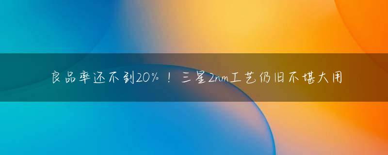 良品率还不到20％！三星2nm工艺仍旧不堪大用