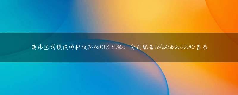 英伟达或提供两种版本的RTX 5080：分别配备16/24GB的GDDR7显存