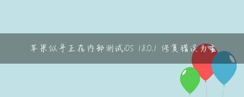 苹果似乎正在内部测试iOS 18.0.1 修复错误为主