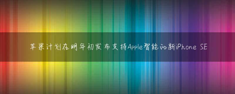 苹果计划在明年初发布支持Apple智能的新iPhone SE