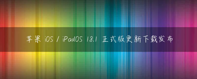 苹果 iOS / iPadOS 18.1 正式版更新下载发布