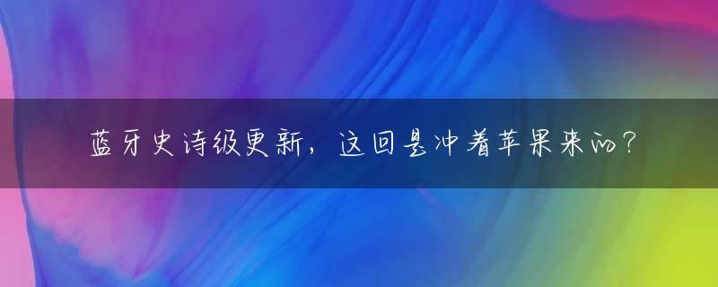 蓝牙史诗级更新，这回是冲着苹果来的？