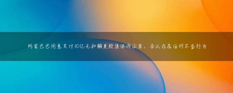 阿里巴巴同意支付30亿元和解美股集体诉讼案，否认存在任何不当行为