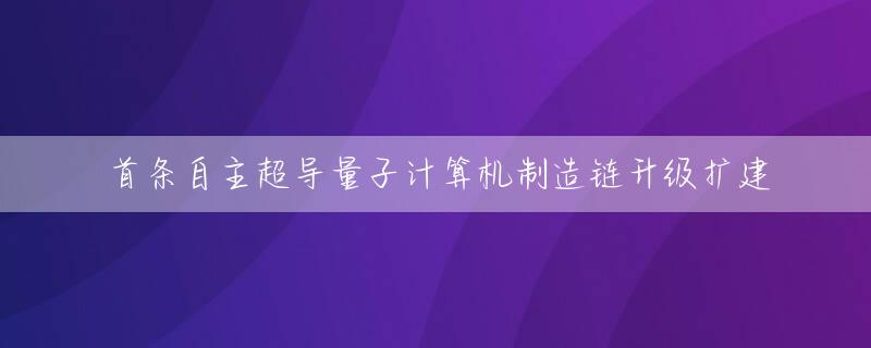 首条自主超导量子计算机制造链升级扩建