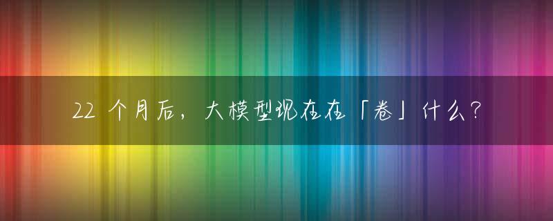 22 个月后，大模型现在在「卷」什么？