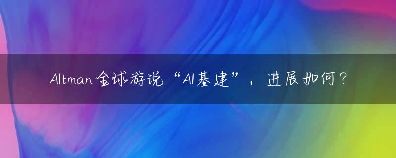 Altman全球游说“AI基建”，进展如何？