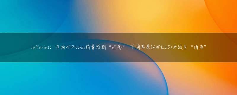 Jefferies：市场对iPhone销量预期“过高” 下调苹果(AAPL.US)评级至“持有”