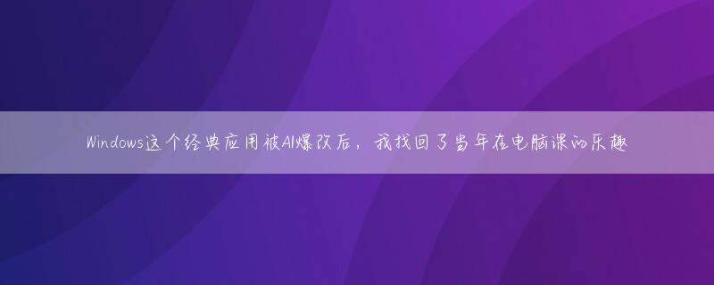 Windows这个经典应用被AI爆改后，我找回了当年在电脑课的乐趣