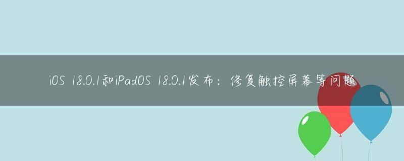 iOS 18.0.1和iPadOS 18.0.1发布：修复触控屏幕等问题