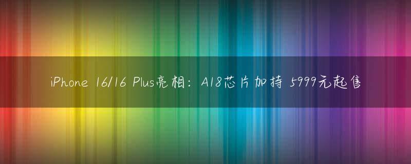 iPhone 16/16 Plus亮相：A18芯片加持 5999元起售