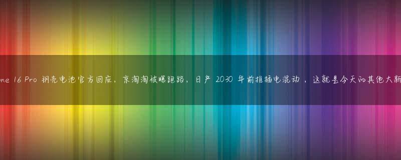 iPhone 16 Pro 钢壳电池官方回应，京淘淘被曝跑路，日产 2030 年前推插电混动 ，这就是今天的其他大新闻！