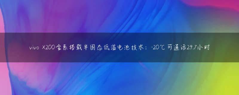 vivo X200全系搭载半固态低温电池技术：-20℃可通话29.7小时