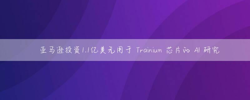 ​亚马逊投资1.1亿美元用于 Trainium 芯片的 AI 研究