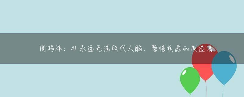 ​周鸿祎：AI 永远无法取代人脑，警惕焦虑的制造者