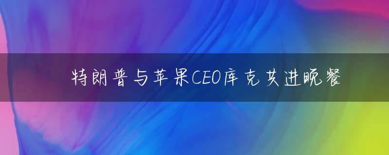 ​特朗普与苹果CEO库克共进晚餐